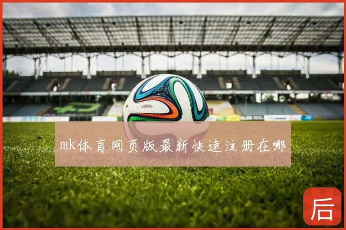mk体育网页版最新快速注册在哪