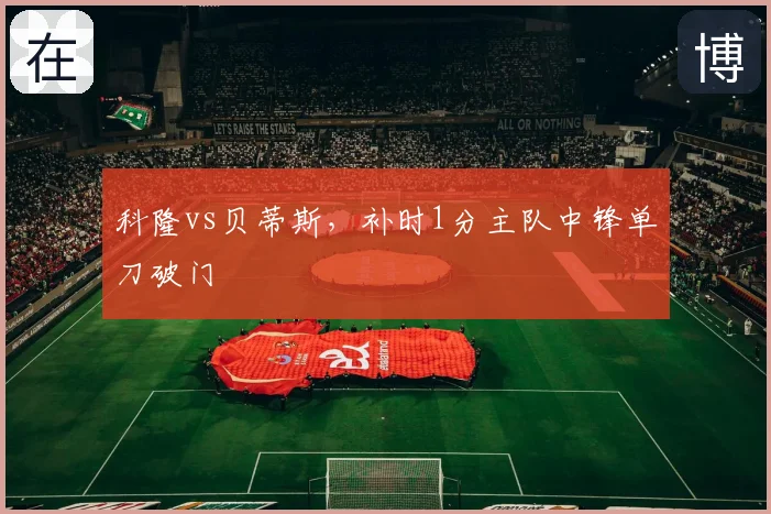 科隆vs贝蒂斯,补时1分主队中锋单刀破门