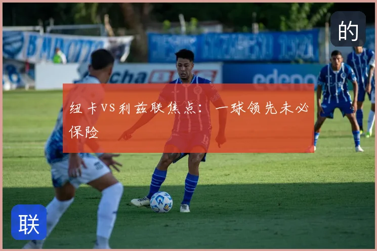 纽卡vs利兹联焦点：一球领先未必保险