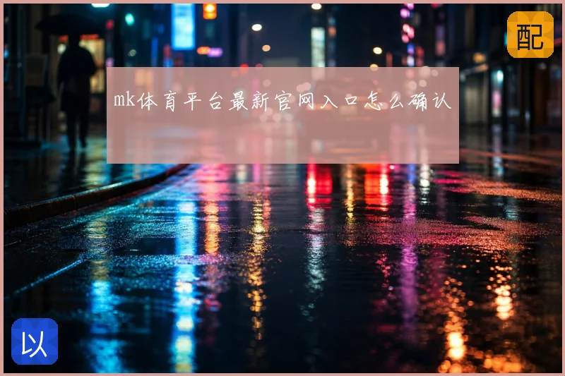mk体育平台最新官网入口怎么确认