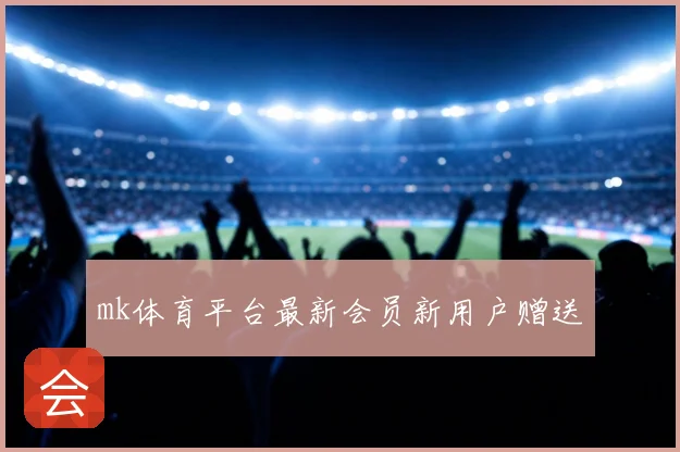 mk体育平台最新会员新用户赠送