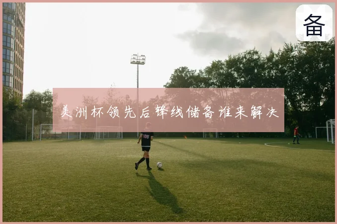 美洲杯领先后锋线储备谁来解决