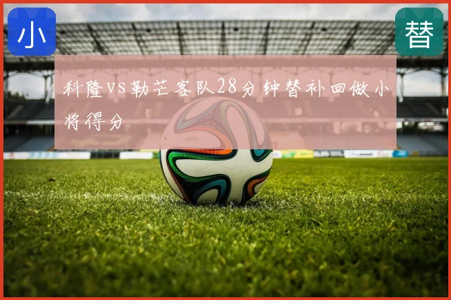 科隆vs勒芒客队28分钟替补回做小将得分